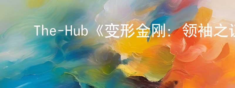 谌慧宇的动漫综艺大全,The-Hub《变形金刚:领袖之证第二季》迅雷下载/在线观看/百度云-动漫/卡通-美剧天堂